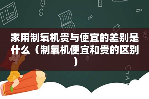 家用制氧机贵与便宜的差别是什么（制氧机便宜和贵的区别）