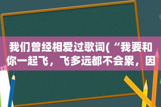 我们曾经相爱过歌词(“我要和你一起飞，飞多远都不会累，因为我们是真心相爱的”)