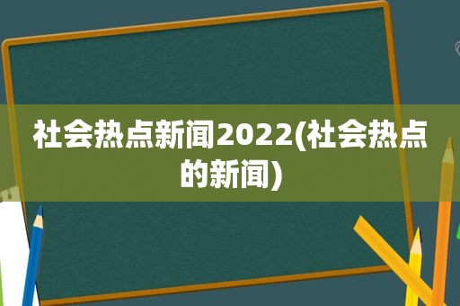 社会热点新闻2022(社会热点的新闻)