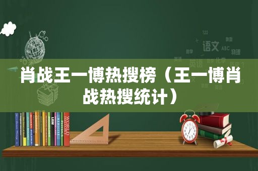 肖战王一博热搜榜（王一博肖战热搜统计）