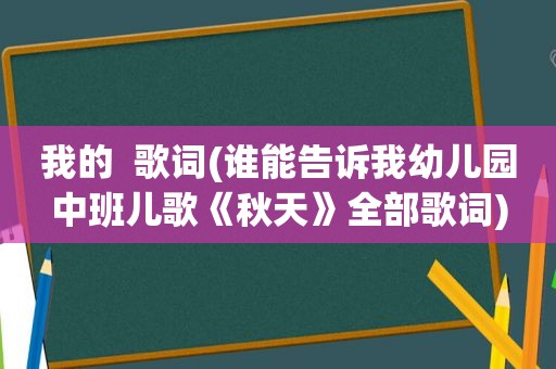 我的  歌词(谁能告诉我幼儿园中班儿歌《秋天》全部歌词)