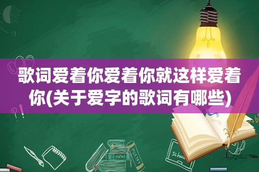 歌词爱着你爱着你就这样爱着你(关于爱字的歌词有哪些)