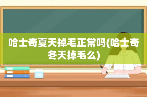 哈士奇夏天掉毛正常吗(哈士奇冬天掉毛么)