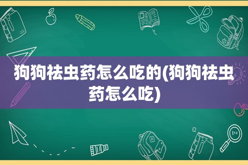 狗狗祛虫药怎么吃的(狗狗祛虫药怎么吃)