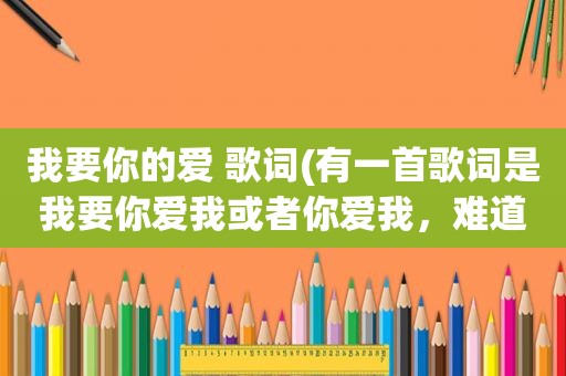 我要你的爱 歌词(有一首歌词是我要你爱我或者你爱我，难道这要求也算太高)