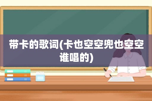 带卡的歌词(卡也空空兜也空空谁唱的)