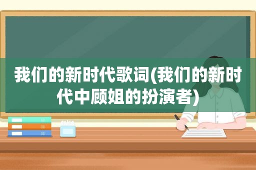 我们的新时代歌词(我们的新时代中顾姐的扮演者)