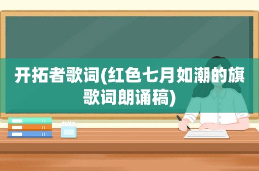 开拓者歌词(红色七月如潮的旗歌词朗诵稿)