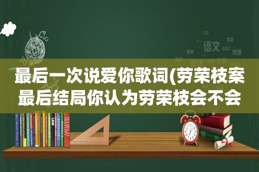 最后一次说爱你歌词(劳荣枝案最后结局你认为劳荣枝会不会判死刑为什么)