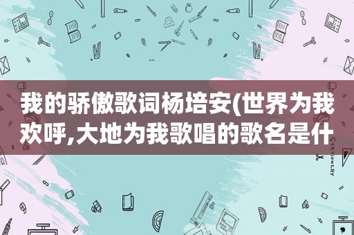 我的骄傲歌词杨培安(世界为我欢呼,大地为我歌唱的歌名是什么)