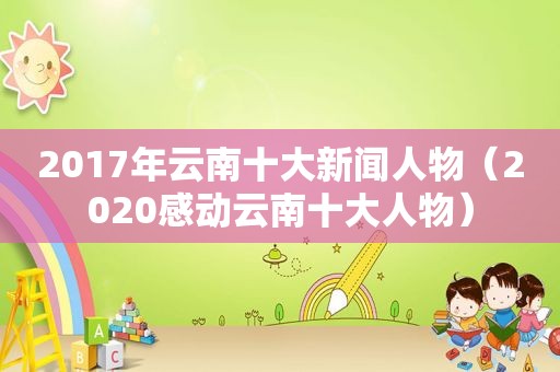 2017年云南十大新闻人物（2020感动云南十大人物）