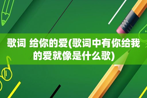 歌词 给你的爱(歌词中有你给我的爱就像是什么歌)