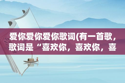 爱你爱你爱你歌词(有一首歌，歌词是“喜欢你，喜欢你，喜欢你的微笑……”请问是什么歌)