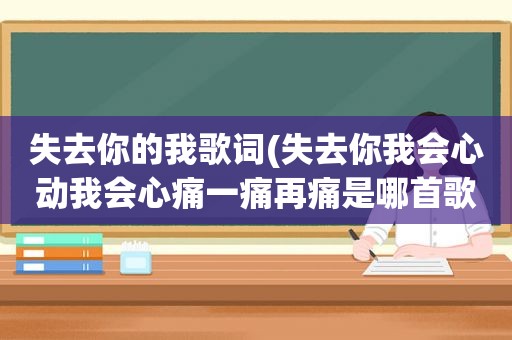 失去你的我歌词(失去你我会心动我会心痛一痛再痛是哪首歌的歌词)