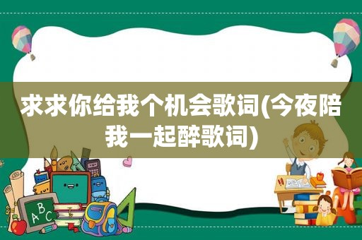 求求你给我个机会歌词(今夜陪我一起醉歌词)