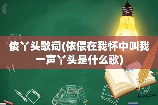 傻丫头歌词(依偎在我怀中叫我一声丫头是什么歌)