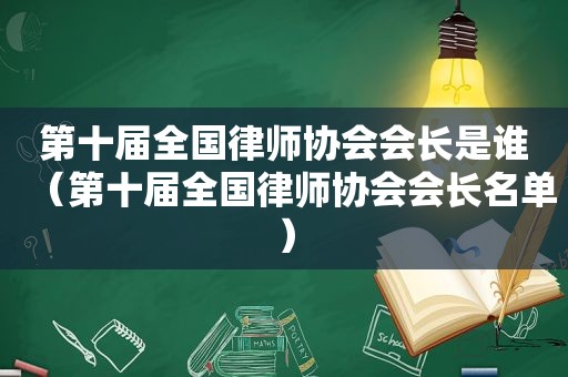 第十届全国律师协会会长是谁（第十届全国律师协会会长名单）