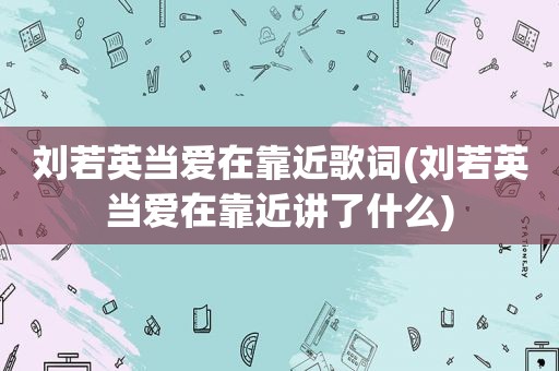 刘若英当爱在靠近歌词(刘若英当爱在靠近讲了什么)