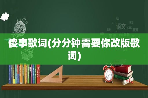 傻事歌词(分分钟需要你改版歌词)