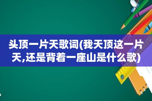 头顶一片天歌词(我天顶这一片天,还是背着一座山是什么歌)