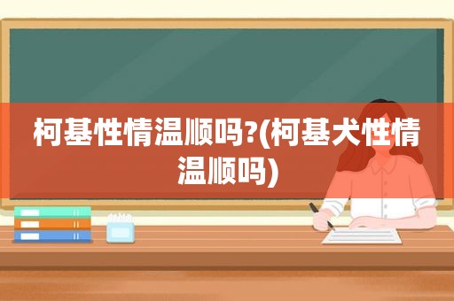 柯基性情温顺吗?(柯基犬性情温顺吗)