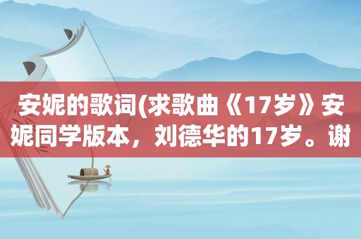 安妮的歌词(求歌曲《17岁》安妮同学版本，刘德华的17岁。谢谢)