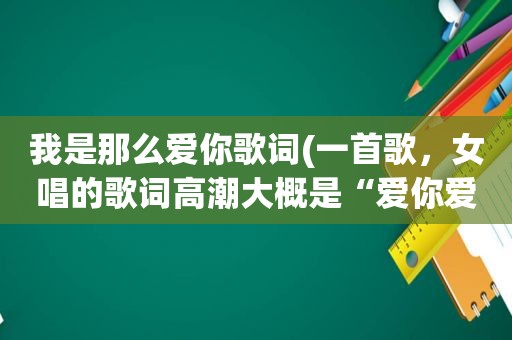 我是那么爱你歌词(一首歌，女唱的歌词 *** 大概是“爱你爱的那么甜蜜，爱你……，求大神解答，是国语歌)