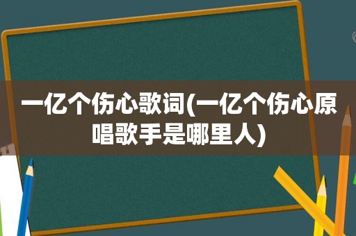 一亿个伤心歌词(一亿个伤心原唱歌手是哪里人)