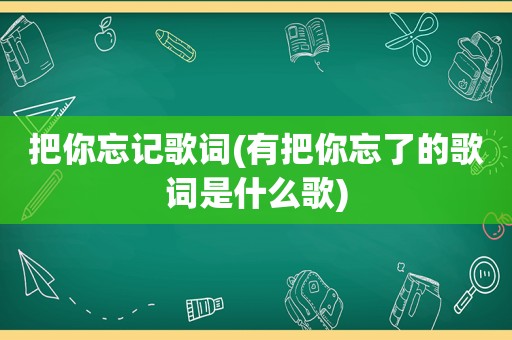 把你忘记歌词(有把你忘了的歌词是什么歌)