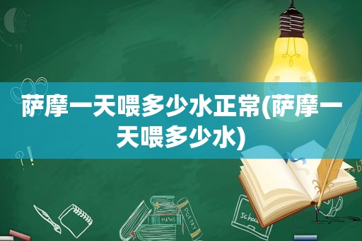 萨摩一天喂多少水正常(萨摩一天喂多少水)