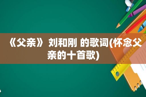 《父亲》 刘和刚 的歌词(怀念父亲的十首歌)