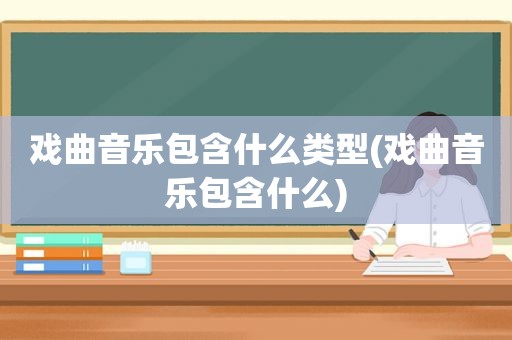 戏曲音乐包含什么类型(戏曲音乐包含什么)