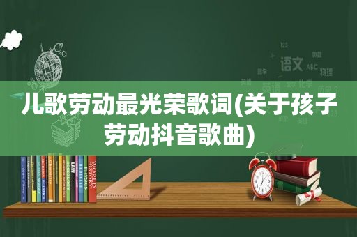 儿歌劳动最光荣歌词(关于孩子劳动抖音歌曲)