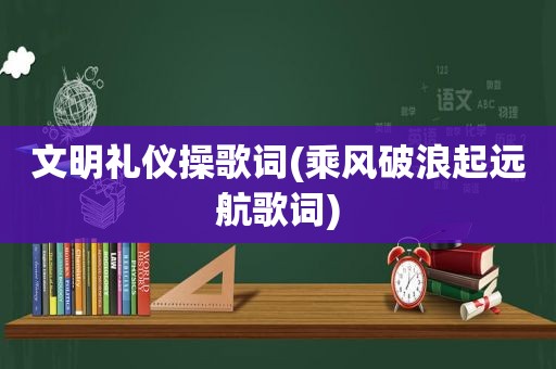 文明礼仪操歌词(乘风破浪起远航歌词)