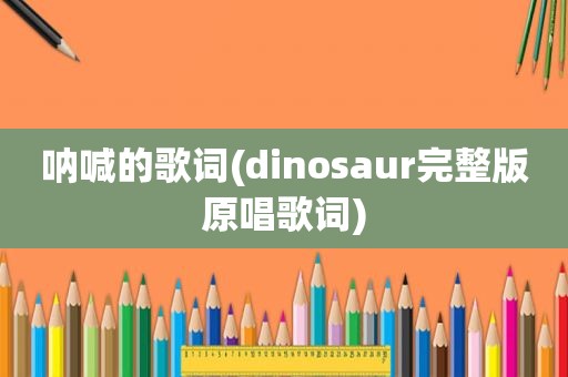 呐喊的歌词(dinosaur完整版原唱歌词)