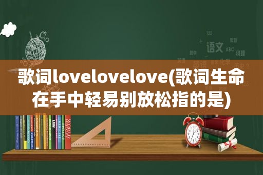 歌词lovelovelove(歌词生命在手中轻易别放松指的是)