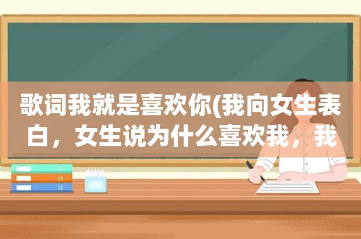 歌词我就是喜欢你(我向女生表白，女生说为什么喜欢我，我又不好看怎么回答)