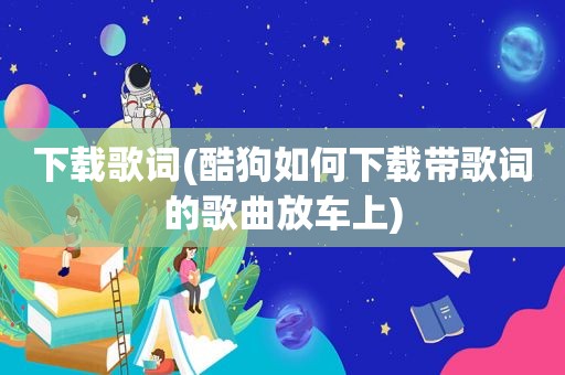 下载歌词(酷狗如何下载带歌词的歌曲放车上)