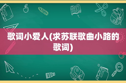 歌词小爱人(求苏联歌曲小路的歌词)