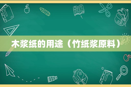 木浆纸的用途（竹纸浆原料）