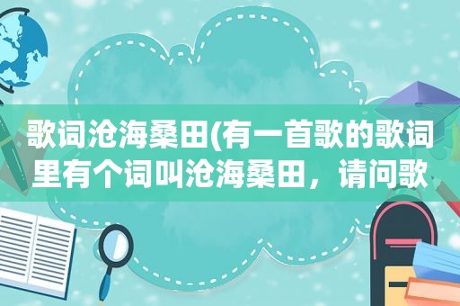 歌词沧海桑田(有一首歌的歌词里有个词叫沧海桑田，请问歌名是什么)