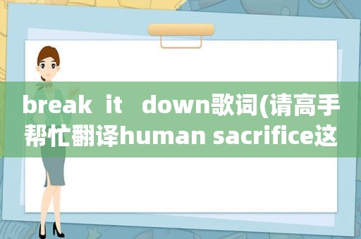 break  it   down歌词(请高手帮忙翻译human sacrifice这首歌的歌词，谢谢)