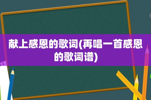 献上感恩的歌词(再唱一首感恩的歌词谱)