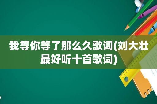 我等你等了那么久歌词(刘大壮最好听十首歌词)