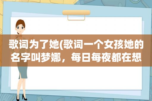 歌词为了她(歌词一个女孩她的名字叫梦娜，每日每夜都在想她， )