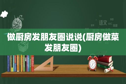 做厨房发朋友圈说说(厨房做菜发朋友圈)