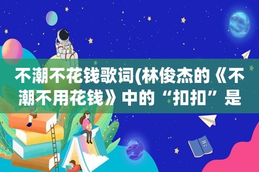 不潮不花钱歌词(林俊杰的《不潮不用花钱》中的“扣扣”是什么意思)