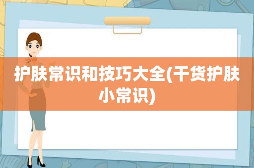 护肤常识和技巧大全(干货护肤小常识)