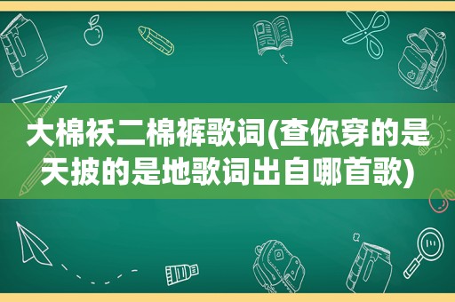 大棉袄二棉裤歌词(查你穿的是天披的是地歌词出自哪首歌)