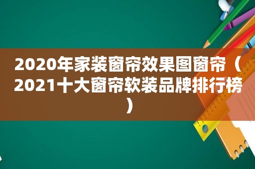 2020年家装窗帘效果图窗帘（2021十大窗帘软装品牌排行榜）